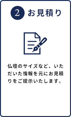 2.お見積り 仏壇のサイズなど、いただいた情報を元にお見積りをご提示いたします。