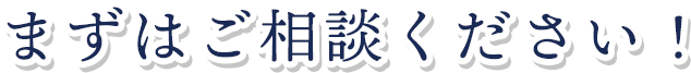 まずはご相談ください！