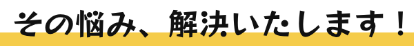 その悩み、解決いたします！